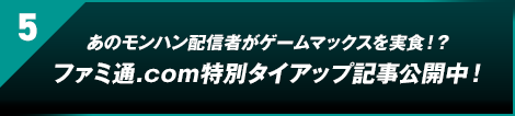 5. あのモンハン配信者がゲームマックスを実食!?ファミ通.com特別タイアップ記事公開中！