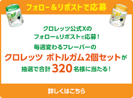 フォロー＆リポストで応募：クロレッツ公式Xのフォロー＆リポストで応募！毎週変わるフレーバーのクロレッツ ボトルガム2個セットが抽選で合計320名様に当たる！