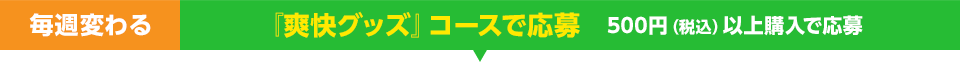 毎週変わる：『爽快グッズ』コースで応募 500円（税込）以上購入で応募