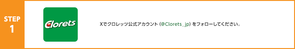 STEP1：Xでクロレッツ公式アカウント（@Clorets_jp）をフォローしてください。