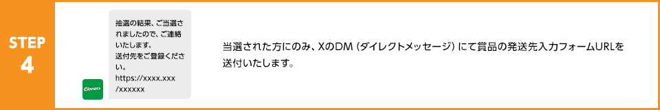 STEP4：当選された方のみ、XのDM（ダイレクトメッセージ）にて賞品の発送先入力フォームURLを送付いたします。