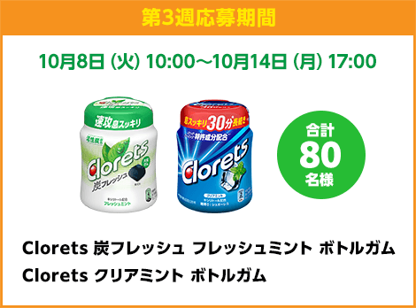 第3週応募期間：LINE応募 10月8日（火）10:00〜10月14日（月）17:00　Clorets 炭フレッシュ フレッシュミント ボトルガム、Clorets クリアミント ボトルガム　合計80名様