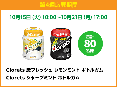 第4週応募期間：LINE応募 10月15日（火）10:00〜10月21日（月）17:00　Clorets 炭フレッシュ フレッシュミント ボトルガム、Clorets シャープミント ボトルガム　合計80名様