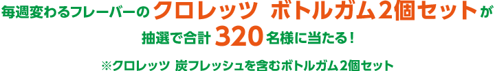 毎週変わるフレーバーのクロレッツ ボトルガム2個セットが抽選で合計320名様に当たる！※クロレッツ 炭フレッシュを含むボトル2個セット